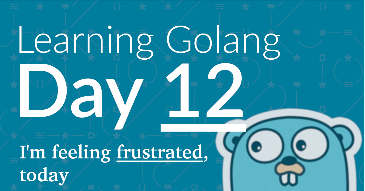 Learning Golang, Day 12 – I'm Feeling Frustrated!