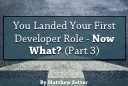 You Landed Your First Developer Role - Now What? (Part Three)