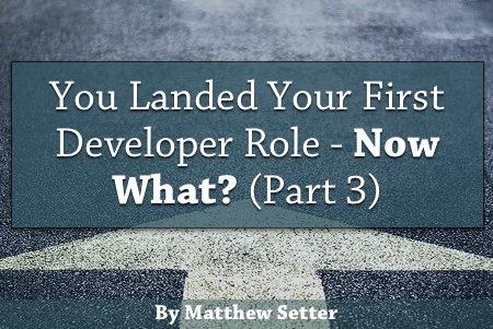 You Landed Your First Developer Role - Now What? (Part Three)